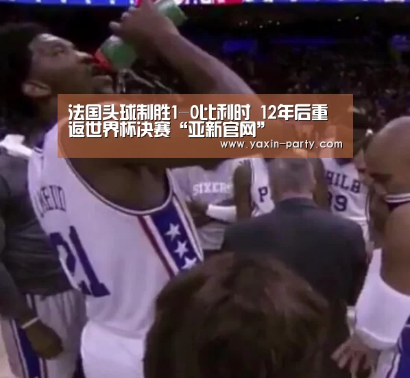 法国头球制胜1-0比利时 12年后重返世界杯决赛“亚新官网”(图3) 亚新体育
