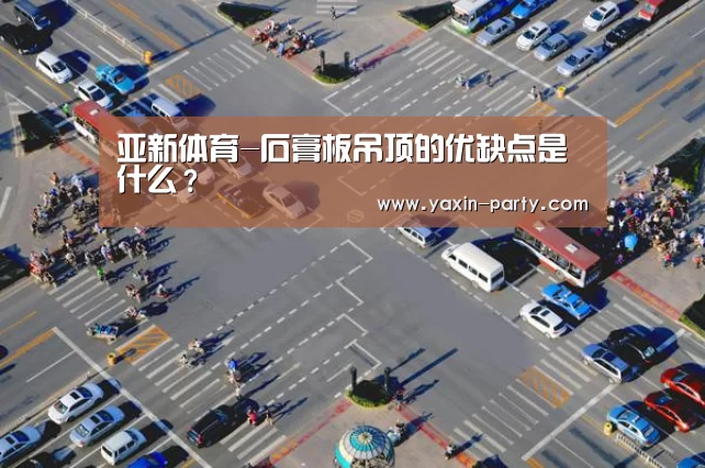 亚新体育-石膏板吊顶的优缺点是什么?