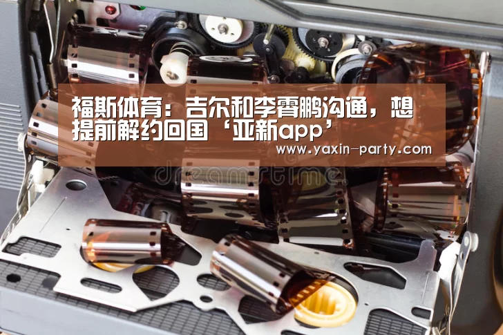 福斯体育:吉尔和李霄鹏沟通,想提前解约回国‘亚新app’(图2) 亚新体育