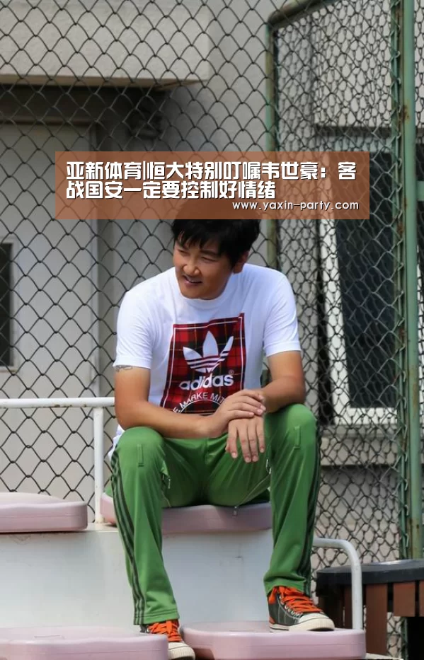 亚新体育|恒大特别叮嘱韦世豪:客战国安一定要控制好情绪(图1) 亚新网站